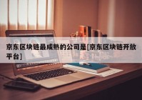 京东区块链最成熟的公司是[京东区块链开放平台]