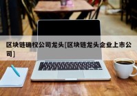 区块链确权公司龙头[区块链龙头企业上市公司]