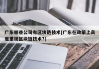 广东哪些公司有区块链技术[广东在政策上高度重视区块链技术?]