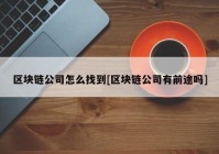 区块链公司怎么找到[区块链公司有前途吗]