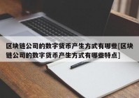 区块链公司的数字货币产生方式有哪些[区块链公司的数字货币产生方式有哪些特点]