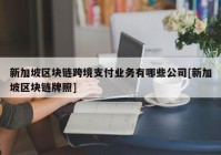 新加坡区块链跨境支付业务有哪些公司[新加坡区块链牌照]