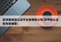 区块链诚信认证平台有哪些公司[区块链认证机构有哪些]