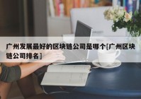 广州发展最好的区块链公司是哪个[广州区块链公司排名]