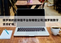 俄罗斯的区块链平台有哪些公司[俄罗斯数字货币矿场]