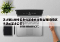 区块链注册非盈利性基金有哪些公司[投资区块链的基金公司]