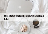 做区块链游戏公司[区块链游戏公司landlab]