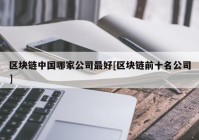 区块链中国哪家公司最好[区块链前十名公司]