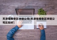 天津有哪些区块链公司[天津有哪些区块链公司比较好]