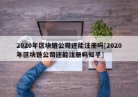 2020年区块链公司还能注册吗[2020年区块链公司还能注册吗知乎]