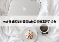 包含万盛区复杂美区块链公司哪家好的词条