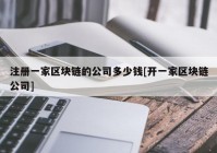 注册一家区块链的公司多少钱[开一家区块链公司]