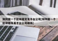 如何做一个区块链交易平台公司[如何做一个区块链交易平台公司赚钱]