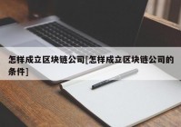 怎样成立区块链公司[怎样成立区块链公司的条件]