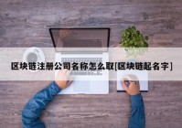 区块链注册公司名称怎么取[区块链起名字]