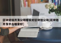 区块链接开发公司哪家好区块链公司[区块链开发平台哪家好]