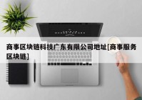 商事区块链科技广东有限公司地址[商事服务区块链]