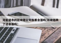 可能退市的区块链公司股票会涨吗[区块链跌了还会涨吗]