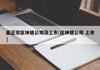 最正宗区块链公司没上市[区块链公司 上市]