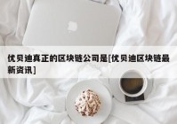 优贝迪真正的区块链公司是[优贝迪区块链最新资讯]