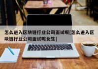 怎么进入区块链行业公司面试呢[怎么进入区块链行业公司面试呢女生]