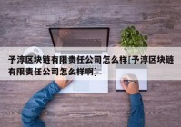 予淳区块链有限责任公司怎么样[予淳区块链有限责任公司怎么样啊]