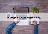 区块链博彩公司[区块链交易公司]