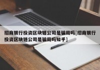 招商银行投资区块链公司是骗局吗[招商银行投资区块链公司是骗局吗知乎]