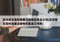 区块链交易所需要注册哪些基金公司[区块链交易所需要注册哪些基金公司呢]