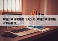 中链万众区块链是什么公司[中链万众区块链让食品有信]