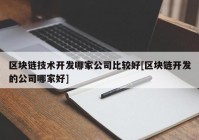 区块链技术开发哪家公司比较好[区块链开发的公司哪家好]