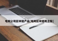 电网公司区块链产品[电网区块链概念股]