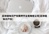 区块链知识产权质押平台有哪些公司[区块链 知识产权]