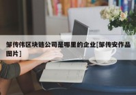 邹传伟区块链公司是哪里的企业[邹传安作品图片]