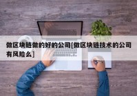 做区块链做的好的公司[做区块链技术的公司有风险么]