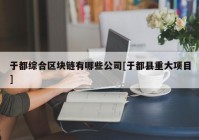 于都综合区块链有哪些公司[于都县重大项目]