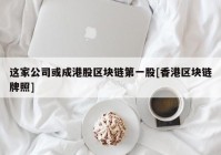 这家公司或成港股区块链第一股[香港区块链牌照]